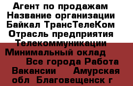 Агент по продажам › Название организации ­ Байкал-ТрансТелеКом › Отрасль предприятия ­ Телекоммуникации › Минимальный оклад ­ 30 000 - Все города Работа » Вакансии   . Амурская обл.,Благовещенск г.